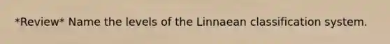 *Review* Name the levels of the Linnaean classification system.