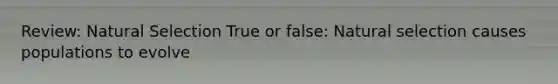 Review: Natural Selection True or false: Natural selection causes populations to evolve