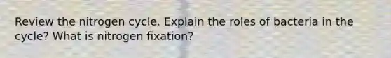 Review <a href='https://www.questionai.com/knowledge/kbs8ipDdy2-the-nitrogen-cycle' class='anchor-knowledge'>the nitrogen cycle</a>. Explain the roles of bacteria in the cycle? What is nitrogen fixation?