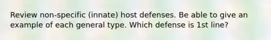 Review non-specific (innate) host defenses. Be able to give an example of each general type. Which defense is 1st line?