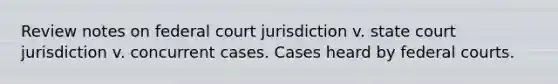 Review notes on federal court jurisdiction v. state court jurisdiction v. concurrent cases. Cases heard by <a href='https://www.questionai.com/knowledge/kzzdxYQ4u6-federal-courts' class='anchor-knowledge'>federal courts</a>.