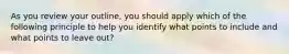 As you review your outline, you should apply which of the following principle to help you identify what points to include and what points to leave out?