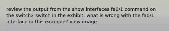 review the output from the show interfaces fa0/1 command on the switch2 switch in the exhibit. what is wrong with the fa0/1 interface in this example? view image