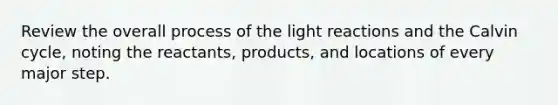 Review the overall process of the light reactions and the Calvin cycle, noting the reactants, products, and locations of every major step.