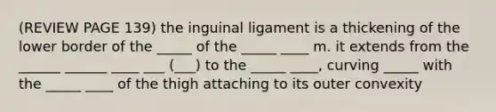 (REVIEW PAGE 139) the inguinal ligament is a thickening of the lower border of the _____ of the _____ ____ m. it extends from the ______ ______ ____ ___ (___) to the _____ ____, curving _____ with the _____ ____ of the thigh attaching to its outer convexity