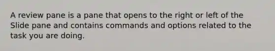 A review pane is a pane that opens to the right or left of the Slide pane and contains commands and options related to the task you are doing.