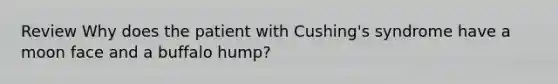 Review Why does the patient with Cushing's syndrome have a moon face and a buffalo hump?