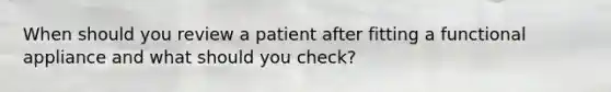 When should you review a patient after fitting a functional appliance and what should you check?