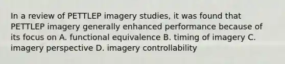 In a review of PETTLEP imagery studies, it was found that PETTLEP imagery generally enhanced performance because of its focus on A. functional equivalence B. timing of imagery C. imagery perspective D. imagery controllability