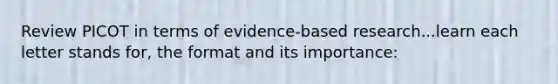 Review PICOT in terms of evidence-based research...learn each letter stands for, the format and its importance: