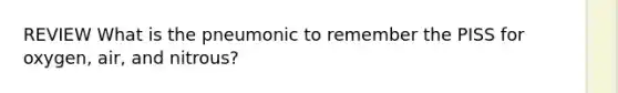 REVIEW What is the pneumonic to remember the PISS for oxygen, air, and nitrous?
