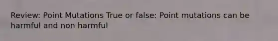 Review: Point Mutations True or false: Point mutations can be harmful and non harmful