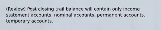 (Review) Post closing trail balance will contain only income statement accounts. nominal accounts. permanent accounts. temporary accounts.