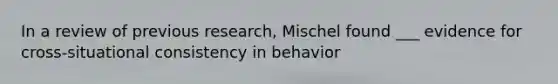 In a review of previous research, Mischel found ___ evidence for cross-situational consistency in behavior