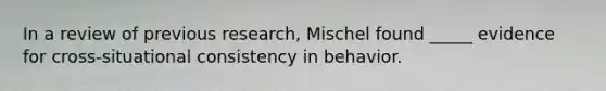 In a review of previous research, Mischel found _____ evidence for cross-situational consistency in behavior.