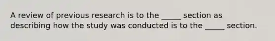 A review of previous research is to the _____ section as describing how the study was conducted is to the _____ section.