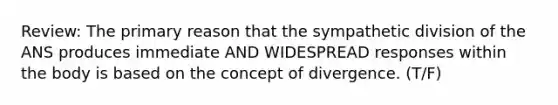 Review: The primary reason that the sympathetic division of the ANS produces immediate AND WIDESPREAD responses within the body is based on the concept of divergence. (T/F)