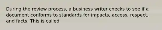 During the review process, a business writer checks to see if a document conforms to standards for impacts, access, respect, and facts. This is called