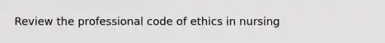 Review the professional code of ethics in nursing