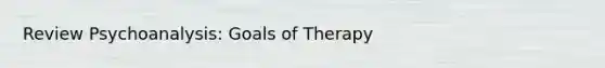 Review Psychoanalysis: Goals of Therapy