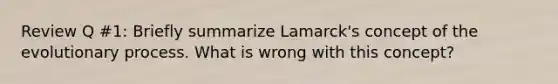 Review Q #1: Briefly summarize Lamarck's concept of the evolutionary process. What is wrong with this concept?