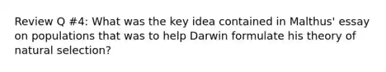 Review Q #4: What was the key idea contained in Malthus' essay on populations that was to help Darwin formulate his theory of natural selection?