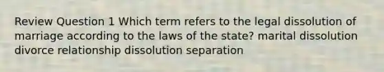 Review Question 1 Which term refers to the legal dissolution of marriage according to the laws of the state? marital dissolution divorce relationship dissolution separation