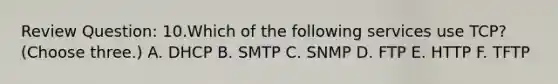 Review Question: 10.Which of the following services use TCP? (Choose three.) A. DHCP B. SMTP C. SNMP D. FTP E. HTTP F. TFTP