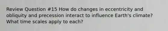 Review Question #15 How do changes in eccentricity and obliquity and precession interact to influence Earth's climate? What time scales apply to each?