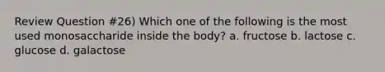 Review Question #26) Which one of the following is the most used monosaccharide inside the body? a. fructose b. lactose c. glucose d. galactose