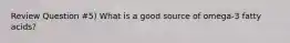 Review Question #5) What is a good source of omega-3 fatty acids?