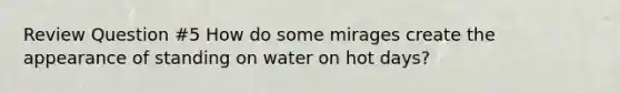 Review Question #5 How do some mirages create the appearance of standing on water on hot days?