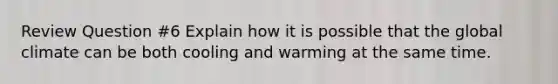 Review Question #6 Explain how it is possible that the global climate can be both cooling and warming at the same time.