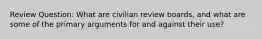 Review Question: What are civilian review boards, and what are some of the primary arguments for and against their use?