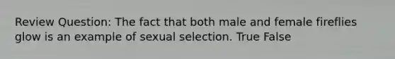 Review Question: The fact that both male and female fireflies glow is an example of sexual selection. True False