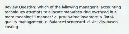 Review Question: Which of the following managerial accounting techniques attempts to allocate manufacturing overhead in a more meaningful manner? a. Just-in-time inventory. b .Total-quality management. c. Balanced scorecard. d. Activity-based costing