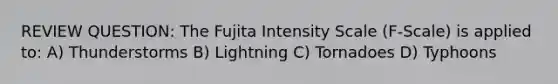 REVIEW QUESTION: The Fujita Intensity Scale (F-Scale) is applied to: A) Thunderstorms B) Lightning C) Tornadoes D) Typhoons