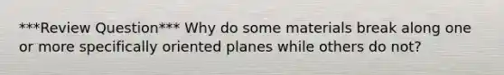 ***Review Question*** Why do some materials break along one or more specifically oriented planes while others do not?