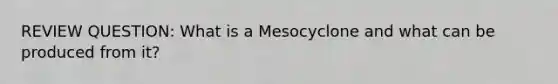 REVIEW QUESTION: What is a Mesocyclone and what can be produced from it?