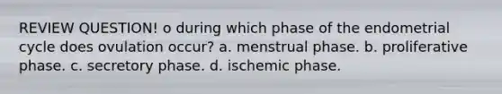 REVIEW QUESTION! o during which phase of the endometrial cycle does ovulation occur? a. menstrual phase. b. proliferative phase. c. secretory phase. d. ischemic phase.