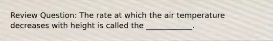 Review Question: The rate at which the air temperature decreases with height is called the ____________.