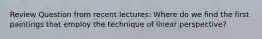 Review Question from recent lectures: Where do we find the first paintings that employ the technique of linear perspective?