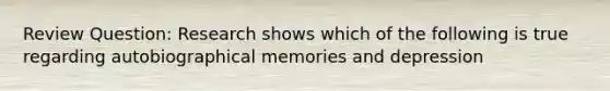 Review Question: Research shows which of the following is true regarding autobiographical memories and depression