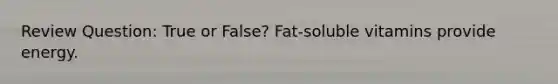 Review Question: True or False? Fat-soluble vitamins provide energy.