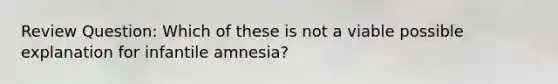 Review Question: Which of these is not a viable possible explanation for infantile amnesia?