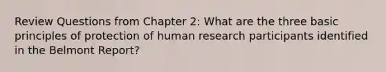 Review Questions from Chapter 2: What are the three basic principles of protection of human research participants identified in the Belmont Report?