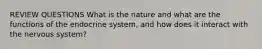 REVIEW QUESTIONS What is the nature and what are the functions of the endocrine system, and how does it interact with the nervous system?