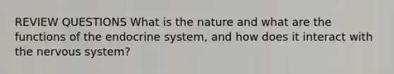 REVIEW QUESTIONS What is the nature and what are the functions of the <a href='https://www.questionai.com/knowledge/k97r8ZsIZg-endocrine-system' class='anchor-knowledge'>endocrine system</a>, and how does it interact with the <a href='https://www.questionai.com/knowledge/kThdVqrsqy-nervous-system' class='anchor-knowledge'>nervous system</a>?