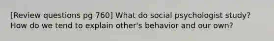 [Review questions pg 760] What do social psychologist study? How do we tend to explain other's behavior and our own?