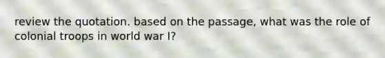 review the quotation. based on the passage, what was the role of colonial troops in world war I?